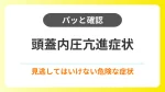 【パッと確認】頭蓋内圧亢進症状｜見逃してはいけない危険な症状 イメージ