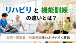 「機能訓練」と「リハビリ」の違いとは？目的・実施者・対象施設をわかりやすく解説 イメージ