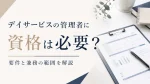 デイサービスの管理者に資格は必要？要件と兼務の範囲について解説 イメージ