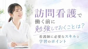 訪問看護で働く前に勉強しておくことは？看護師に必要なスキルと学習のポイント イメージ