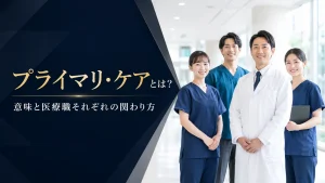 プライマリ・ケアとは？意味と医療職それぞれの関わり方を解説 イメージ